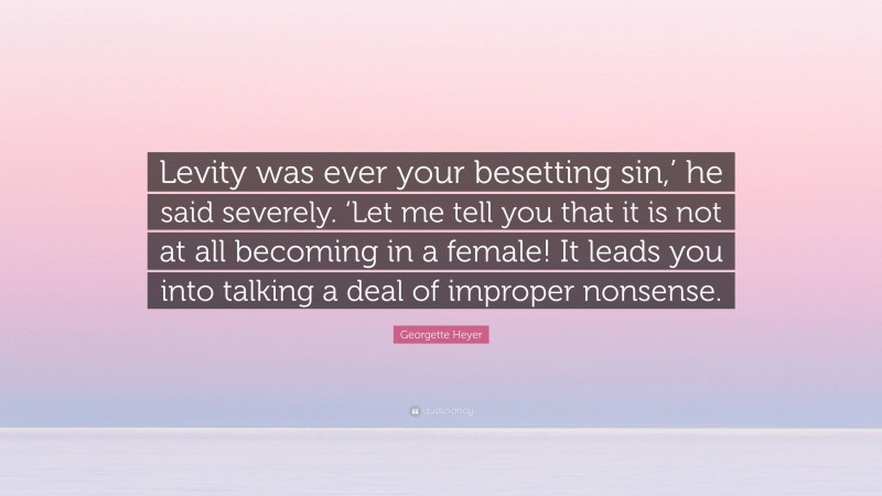 Georgette Heyer Quote: “Levity was ever your besetting sin,’ he said severely. ‘Let me tell you that it is not at all becoming in a female! It leads you into talking a deal of improper nonsense.”