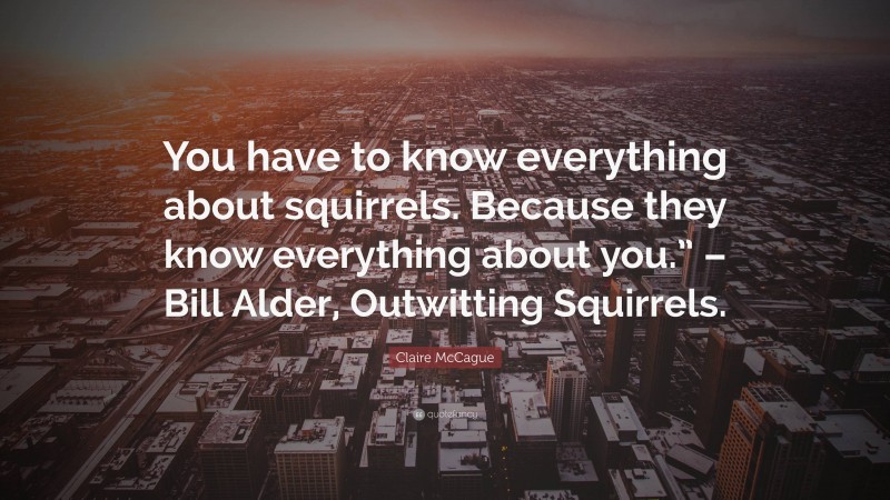 Claire McCague Quote: “You have to know everything about squirrels. Because they know everything about you.” – Bill Alder, Outwitting Squirrels.”