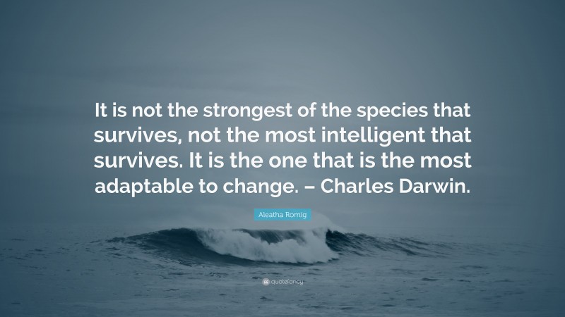 Aleatha Romig Quote: “It is not the strongest of the species that survives, not the most intelligent that survives. It is the one that is the most adaptable to change. – Charles Darwin.”