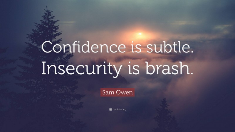 Sam Owen Quote: “Confidence is subtle. Insecurity is brash.”