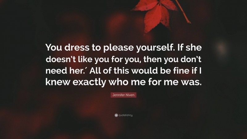Jennifer Niven Quote: “You dress to please yourself. If she doesn’t like you for you, then you don’t need her.′ All of this would be fine if I knew exactly who me for me was.”