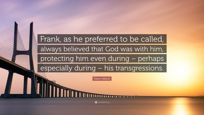 Karen Abbott Quote: “Frank, as he preferred to be called, always believed that God was with him, protecting him even during – perhaps especially during – his transgressions.”
