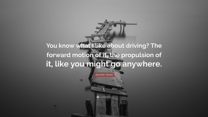 Jennifer Niven Quote: “You know what I like about driving? The forward motion of it, the propulsion of it, like you might go anywhere.”