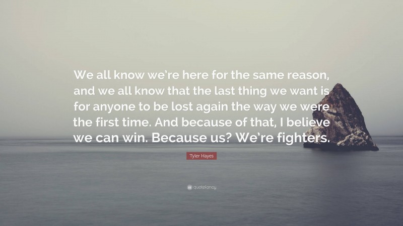 Tyler Hayes Quote: “We all know we’re here for the same reason, and we all know that the last thing we want is for anyone to be lost again the way we were the first time. And because of that, I believe we can win. Because us? We’re fighters.”