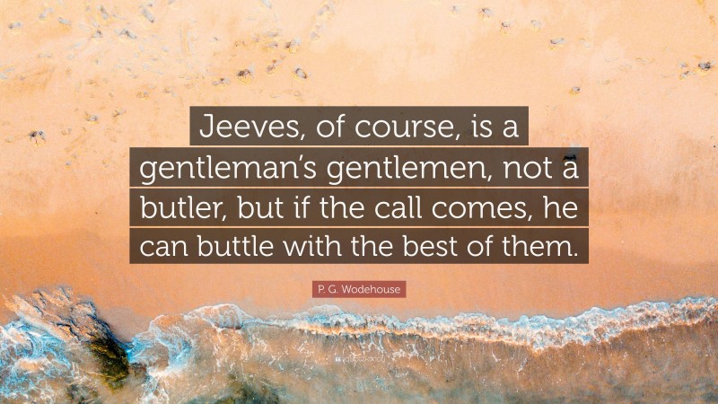P. G. Wodehouse Quote: “Jeeves, of course, is a gentleman’s gentlemen, not a butler, but if the call comes, he can buttle with the best of them.”