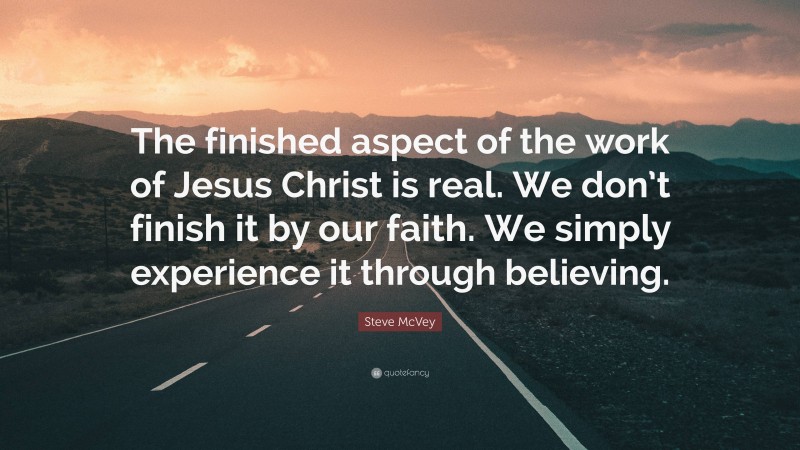 Steve McVey Quote: “The finished aspect of the work of Jesus Christ is real. We don’t finish it by our faith. We simply experience it through believing.”