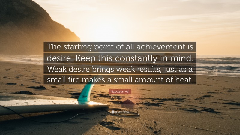 Napoleon Hill Quote: “The starting point of all achievement is desire. Keep this constantly in mind. Weak desire brings weak results, just as a small fire makes a small amount of heat.”