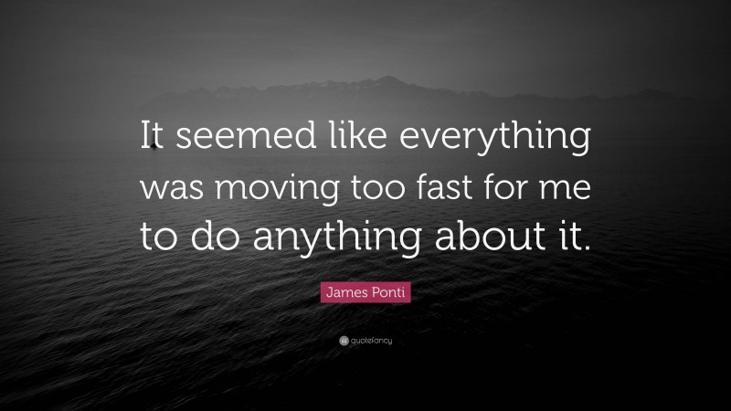 James Ponti Quote: “It seemed like everything was moving too fast for me to do anything about it.”