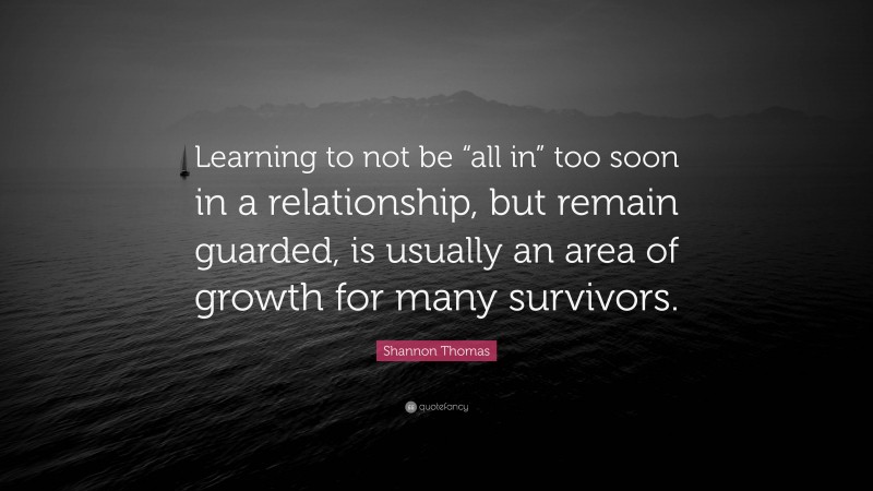 Shannon Thomas Quote: “Learning to not be “all in” too soon in a relationship, but remain guarded, is usually an area of growth for many survivors.”