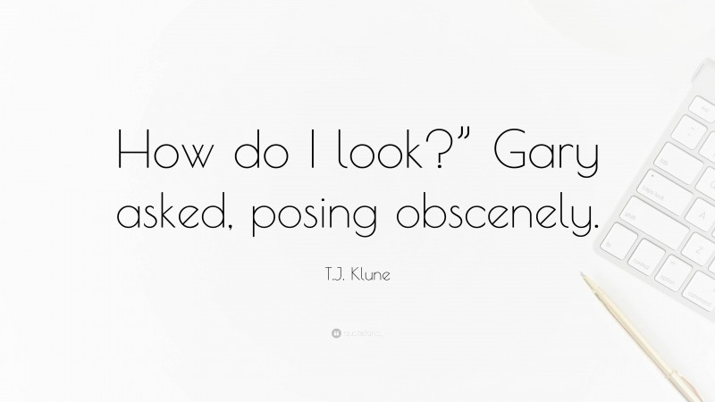 T.J. Klune Quote: “How do I look?” Gary asked, posing obscenely.”