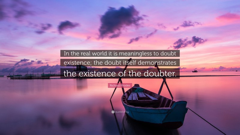 Richard Rhodes Quote: “In the real world it is meaningless to doubt existence; the doubt itself demonstrates the existence of the doubter.”