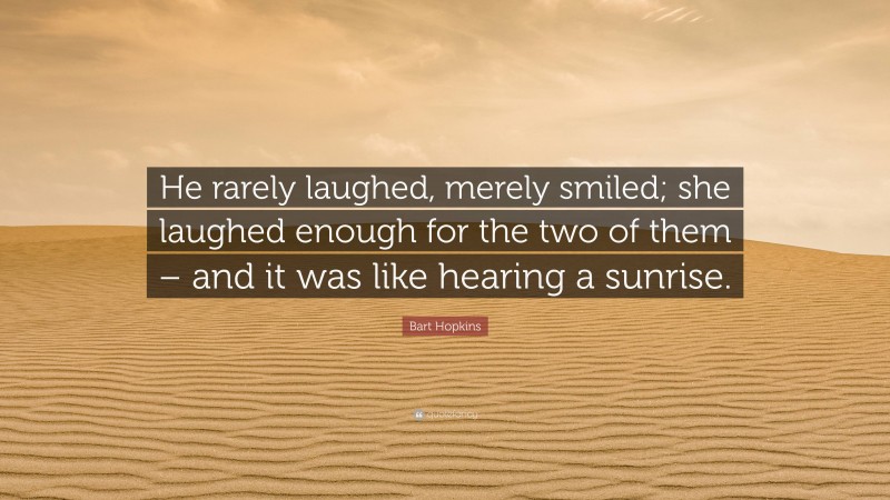 Bart Hopkins Quote: “He rarely laughed, merely smiled; she laughed enough for the two of them – and it was like hearing a sunrise.”