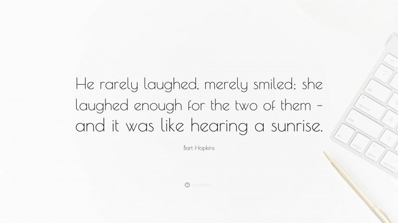 Bart Hopkins Quote: “He rarely laughed, merely smiled; she laughed enough for the two of them – and it was like hearing a sunrise.”