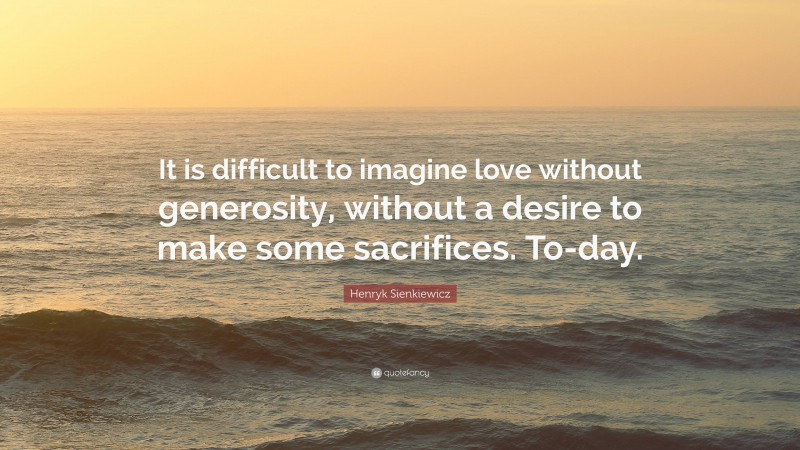 Henryk Sienkiewicz Quote: “It is difficult to imagine love without generosity, without a desire to make some sacrifices. To-day.”