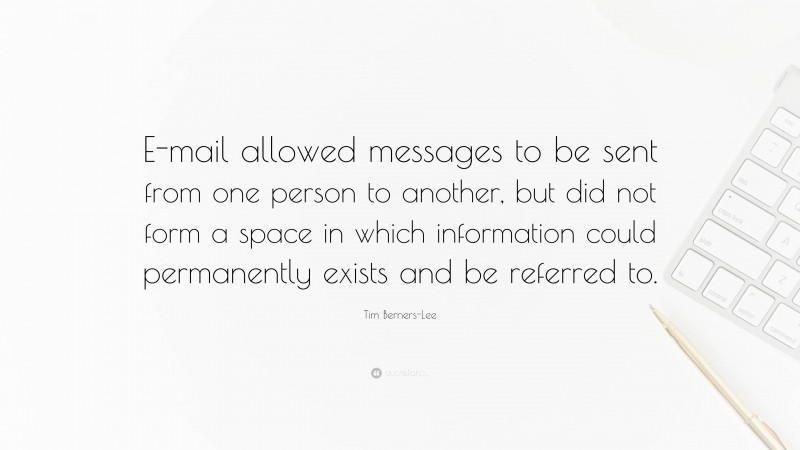 Tim Berners-Lee Quote: “E-mail allowed messages to be sent from one person to another, but did not form a space in which information could permanently exists and be referred to.”