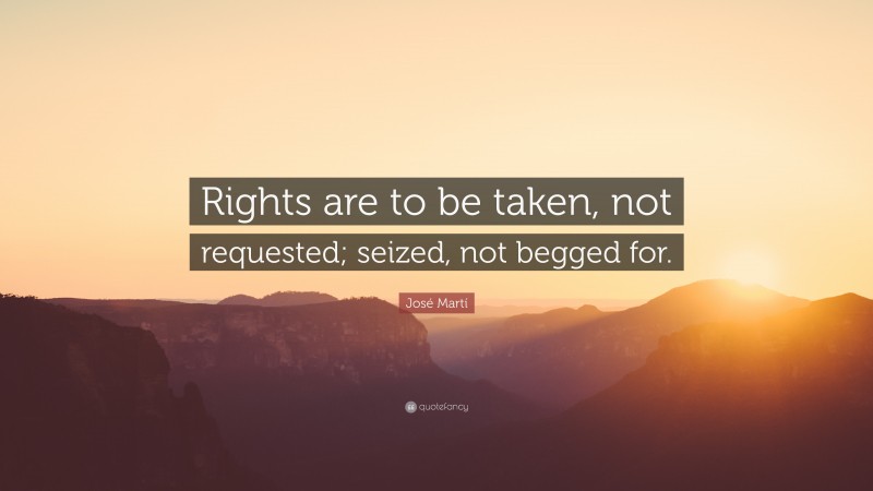 José Martí Quote: “Rights are to be taken, not requested; seized, not begged for.”