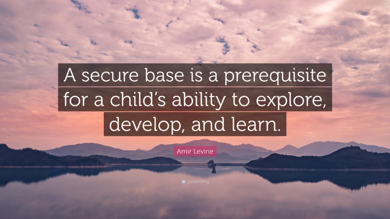 Amir Levine Quote: “A secure base is a prerequisite for a child’s ability to explore, develop, and learn.”