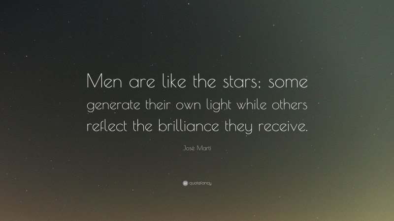 José Martí Quote: “Men are like the stars; some generate their own light while others reflect the brilliance they receive.”