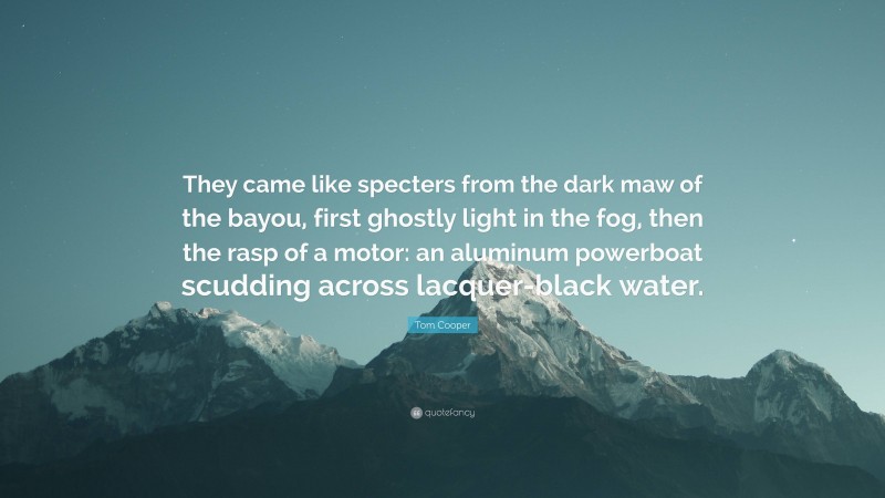 Tom Cooper Quote: “They came like specters from the dark maw of the bayou, first ghostly light in the fog, then the rasp of a motor: an aluminum powerboat scudding across lacquer-black water.”