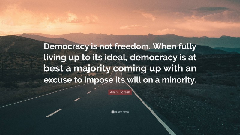 Adam Kokesh Quote: “Democracy is not freedom. When fully living up to its ideal, democracy is at best a majority coming up with an excuse to impose its will on a minority.”