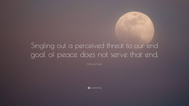 Michael Poeltl Quote: “Singling out a perceived threat to our end goal of peace does not serve that end.”