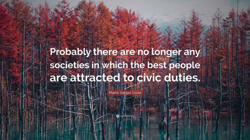 Mario Vargas Llosa Quote: “Probably there are no longer any societies in which the best people are attracted to civic duties.”