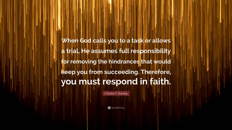 Charles F. Stanley Quote: “When God calls you to a task or allows a trial, He assumes full responsibility for removing the hindrances that would keep you from succeeding. Therefore, you must respond in faith.”