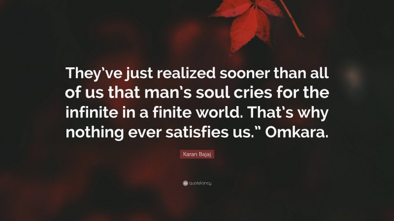 Karan Bajaj Quote: “They’ve just realized sooner than all of us that man’s soul cries for the infinite in a finite world. That’s why nothing ever satisfies us.” Omkara.”