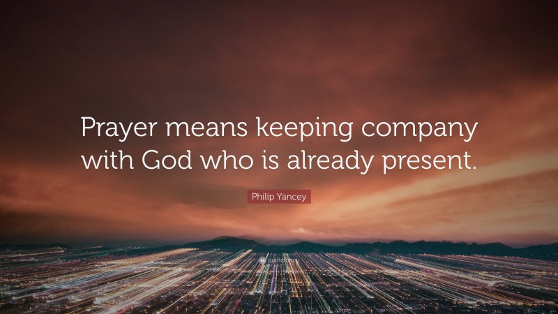 Philip Yancey Quote: “Prayer means keeping company with God who is already present.”