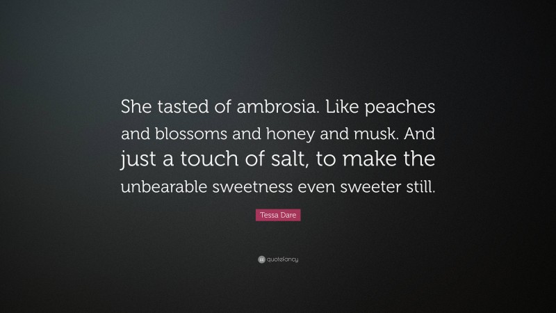 Tessa Dare Quote: “She tasted of ambrosia. Like peaches and blossoms and honey and musk. And just a touch of salt, to make the unbearable sweetness even sweeter still.”