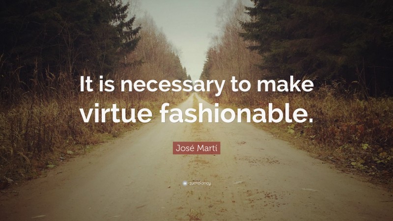 José Martí Quote: “It is necessary to make virtue fashionable.”