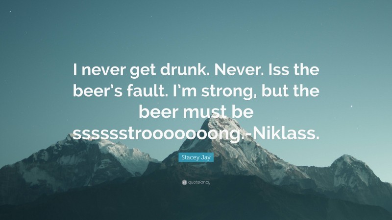 Stacey Jay Quote: “I never get drunk. Never. Iss the beer’s fault. I’m strong, but the beer must be sssssstrooooooong.-Niklass.”