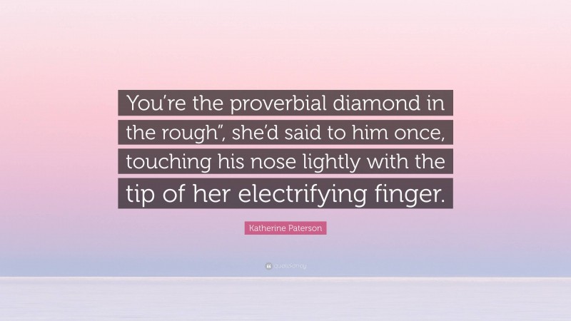 Katherine Paterson Quote: “You’re the proverbial diamond in the rough”, she’d said to him once, touching his nose lightly with the tip of her electrifying finger.”