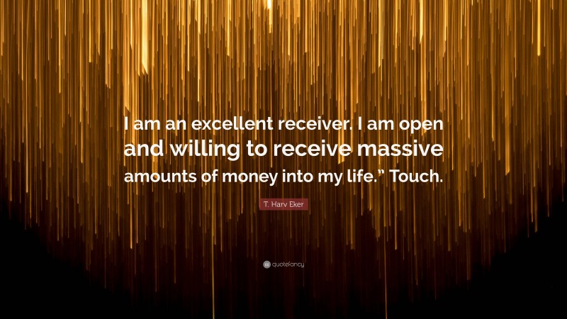 T. Harv Eker Quote: “I am an excellent receiver. I am open and willing to receive massive amounts of money into my life.” Touch.”