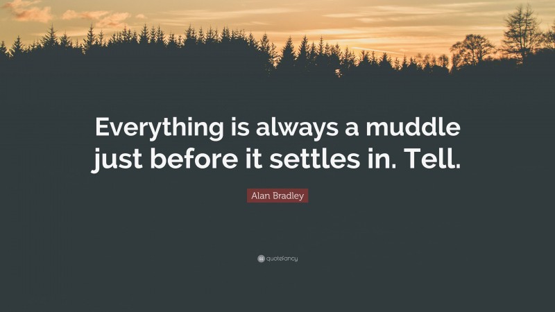 Alan Bradley Quote: “Everything is always a muddle just before it settles in. Tell.”