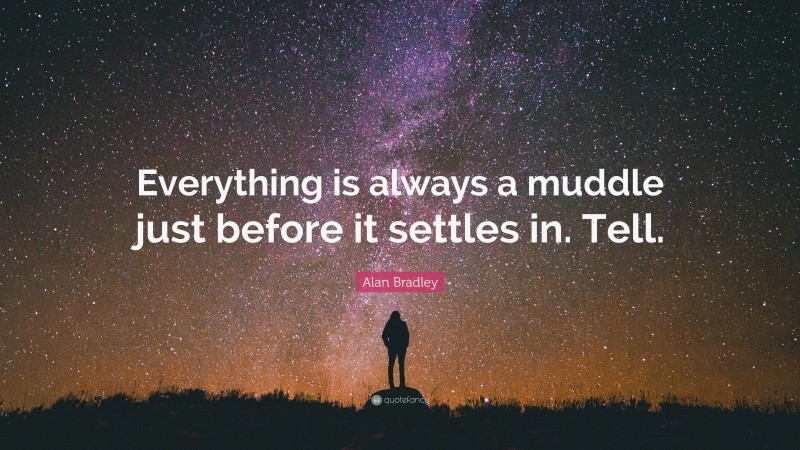 Alan Bradley Quote: “Everything is always a muddle just before it settles in. Tell.”