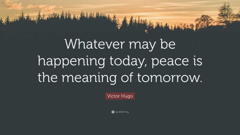 Victor Hugo Quote: “Whatever may be happening today, peace is the meaning of tomorrow.”