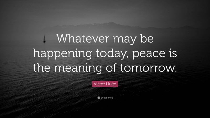 Victor Hugo Quote: “Whatever may be happening today, peace is the meaning of tomorrow.”
