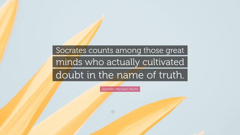 Jennifer Michael Hecht Quote: “Socrates counts among those great minds who actually cultivated doubt in the name of truth.”