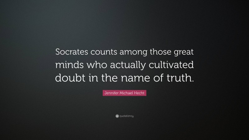 Jennifer Michael Hecht Quote: “Socrates counts among those great minds who actually cultivated doubt in the name of truth.”