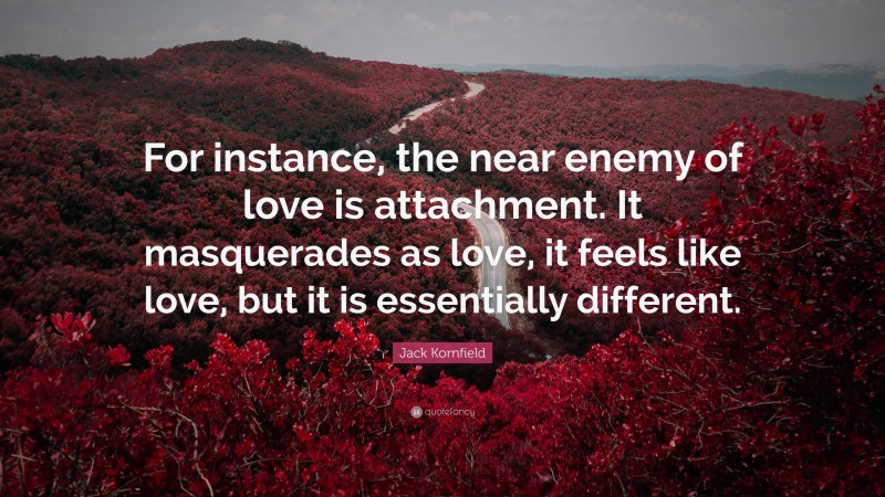 Jack Kornfield Quote: “For instance, the near enemy of love is attachment. It masquerades as love, it feels like love, but it is essentially different.”
