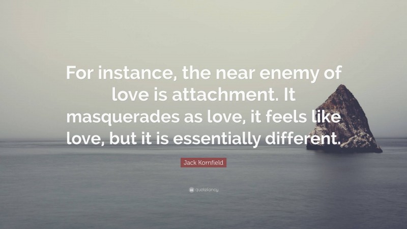 Jack Kornfield Quote: “For instance, the near enemy of love is attachment. It masquerades as love, it feels like love, but it is essentially different.”