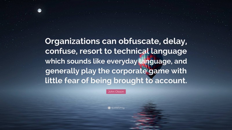 John Olsson Quote: “Organizations can obfuscate, delay, confuse, resort to technical language which sounds like everyday language, and generally play the corporate game with little fear of being brought to account.”