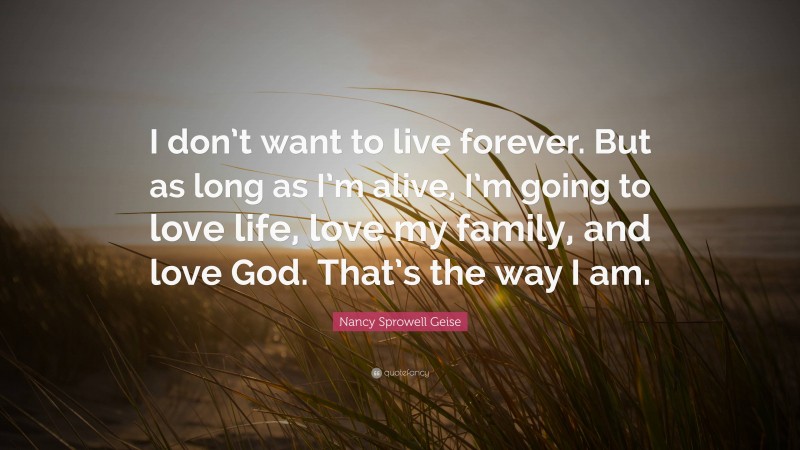 Nancy Sprowell Geise Quote: “I don’t want to live forever. But as long as I’m alive, I’m going to love life, love my family, and love God. That’s the way I am.”