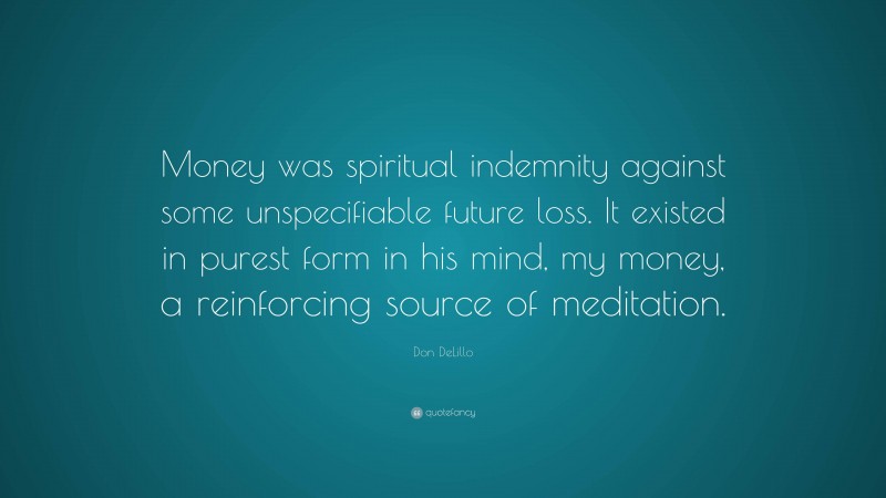 Don DeLillo Quote: “Money was spiritual indemnity against some unspecifiable future loss. It existed in purest form in his mind, my money, a reinforcing source of meditation.”