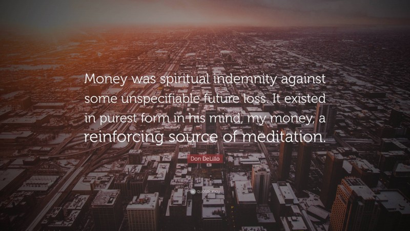 Don DeLillo Quote: “Money was spiritual indemnity against some unspecifiable future loss. It existed in purest form in his mind, my money, a reinforcing source of meditation.”