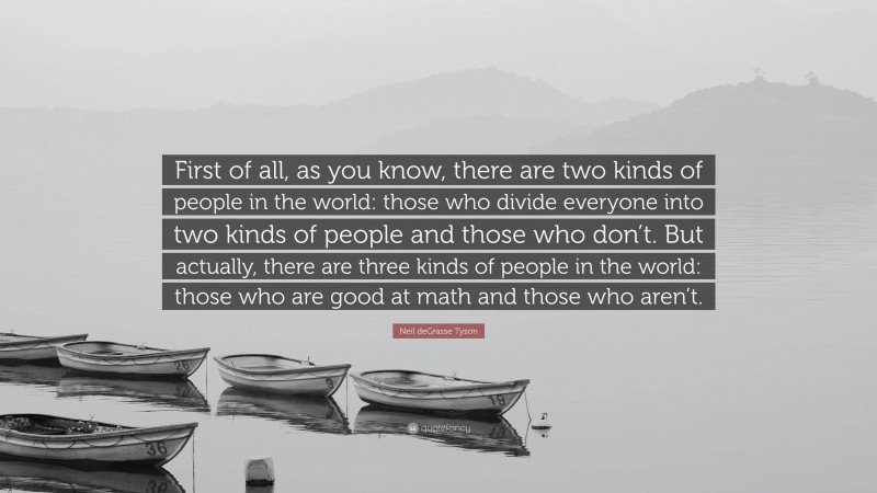 Neil deGrasse Tyson Quote: “First of all, as you know, there are two kinds of people in the world: those who divide everyone into two kinds of people and those who don’t. But actually, there are three kinds of people in the world: those who are good at math and those who aren’t.”