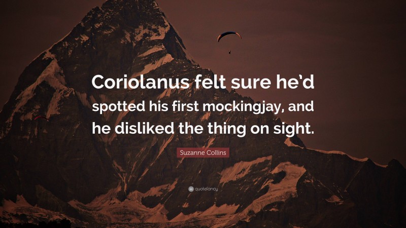 Suzanne Collins Quote: “Coriolanus felt sure he’d spotted his first mockingjay, and he disliked the thing on sight.”