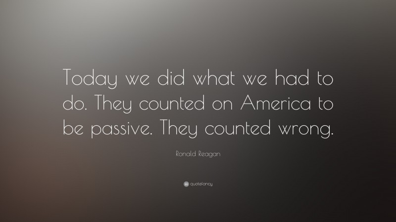 Ronald Reagan Quote: “Today we did what we had to do. They counted on America to be passive. They counted wrong.”