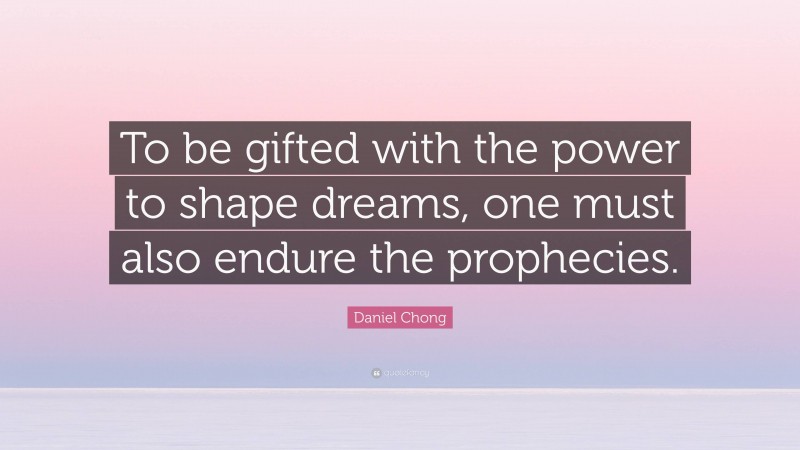 Daniel Chong Quote: “To be gifted with the power to shape dreams, one must also endure the prophecies.”